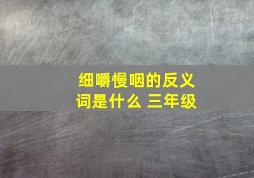 细嚼慢咽的反义词是什么 三年级